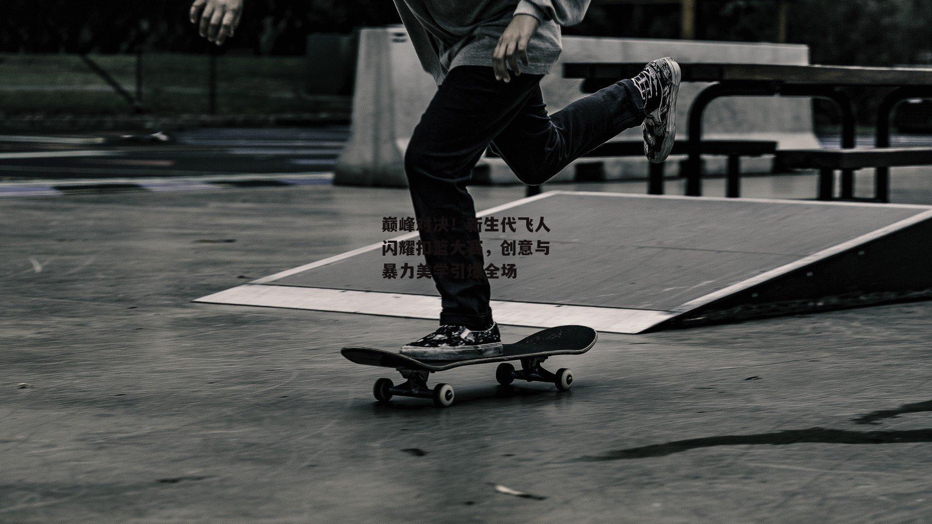 巅峰对决!新生代飞人闪耀扣篮大赛,创意与暴力美学引爆全场