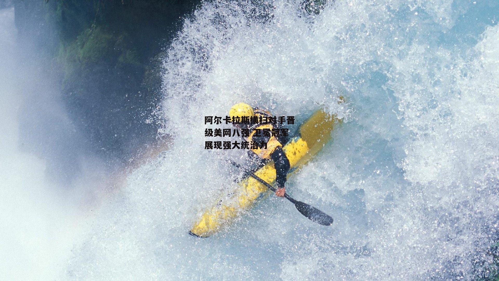 阿尔卡拉斯横扫对手晋级美网八强 卫冕冠军展现强大统治力