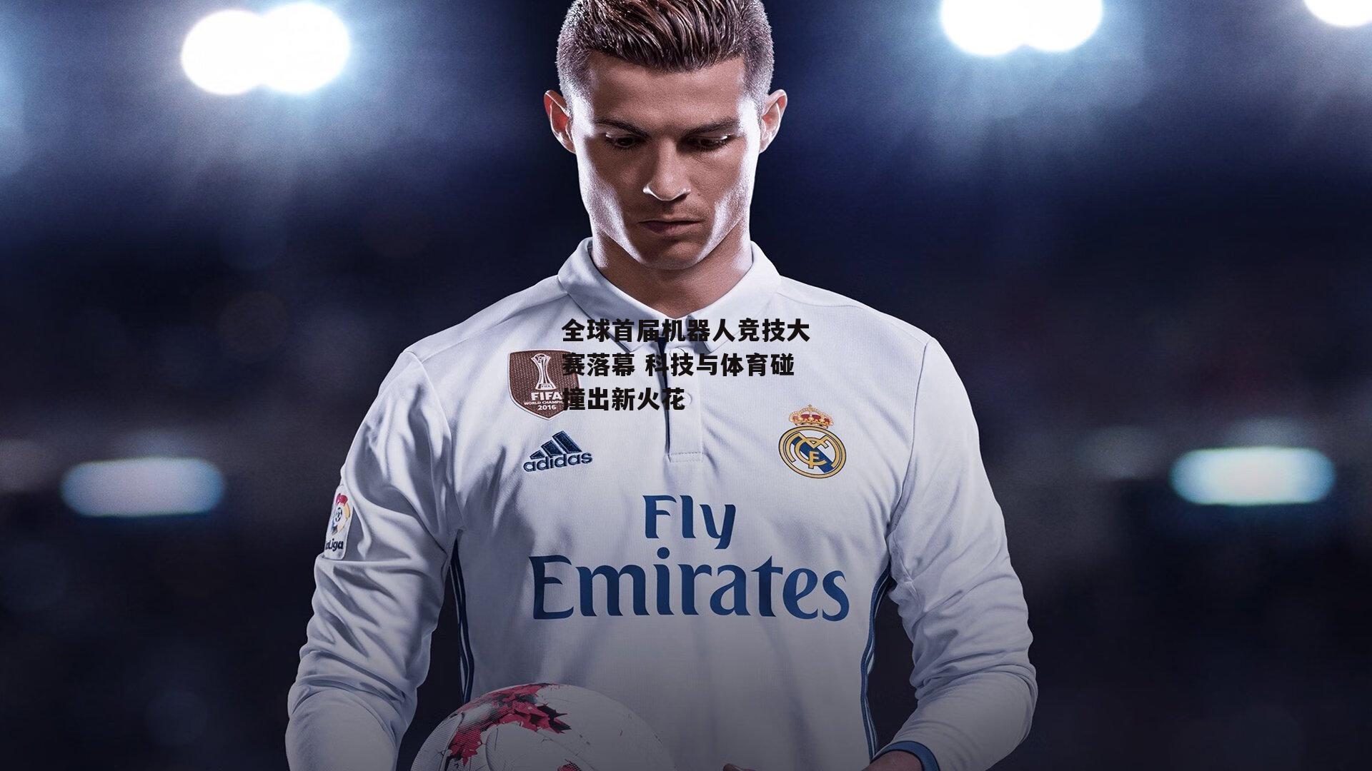 全球首届机器人竞技大赛落幕 科技与体育碰撞出新火花